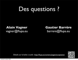 Des questions ?

            Alain Vagner                                               Gautier Barrère
            vagner@ﬂupa.eu                                              barrere@ﬂupa.eu




                          Détails sur la boîte à outils : http://ﬂupa.eu/contenu/pages/acceptation

vendredi 9 octobre 2009
 