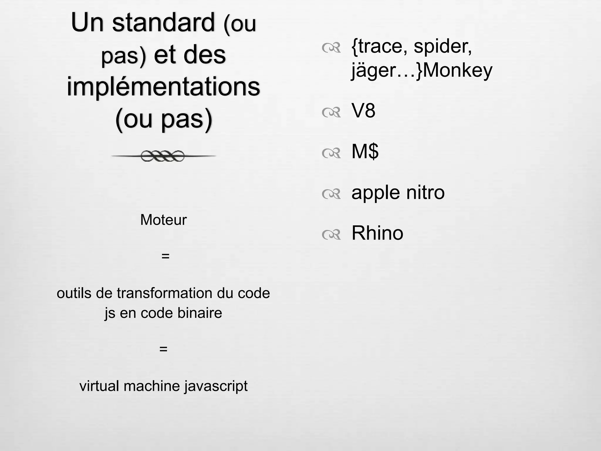 Un standard (ou pas) et des implémentations (ou pas)  {trace, spider, jäger…}Monkey  V8  M$  apple nitro  Rhino Moteur = outils de transformation du code js en code binaire = virtual machine javascript 