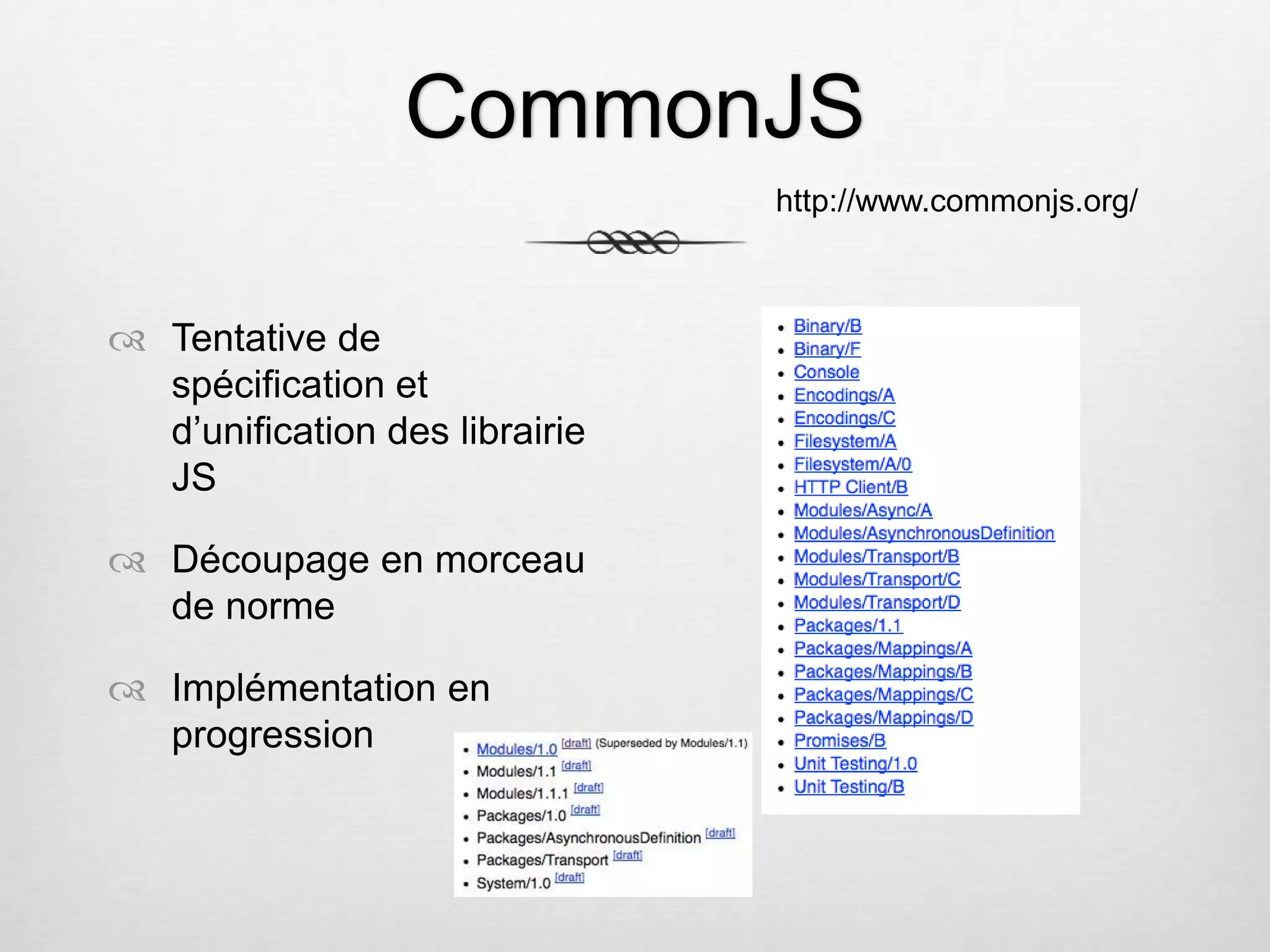 CommonJS  Tentative de spécification et d’unification des librairie JS  Découpage en morceau de norme  Implémentation en progression http://www.commonjs.org/ 