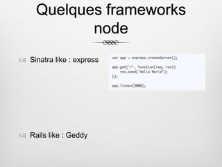 Quelques frameworks
node
 Sinatra like : express
 Rails like : Geddy
 