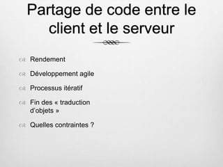 Partage de code entre le
client et le serveur
 Rendement
 Développement agile
 Processus itératif
 Fin des « traduction
d’objets »
 Quelles contraintes ?
 