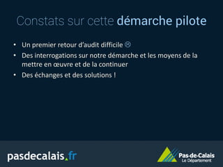 Constats sur cette démarche pilote
• Un premier retour d’audit difficile 
• Des interrogations sur notre démarche et les moyens de la
mettre en œuvre et de la continuer
• Des échanges et des solutions !
 