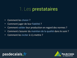 1. Les prestataires
• Comment les choisir ?
• Comment juger de leur fiabilité ?
• Comment valider leur production en regard des normes ?
• Comment s’assurer du maintien de la qualité dans le suivi ?
• Comment les inciter à s’y mettre ?
 