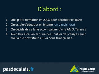 D’abord :
1. Une p’tite formation en 2008 pour découvrir le RGAA
2. On essaie d’éduquer en interne (on y reviendra)
3. On décide de se faire accompagner d’une AMO, Temesis
4. Avec leur aide, on écrit un beau cahier des charges pour
trouver le prestataire qui va nous faire ça bien.
 
