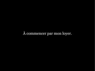 À commencer par mon loyer.
 