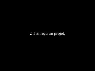 ♫ J'ai reçu un projet,
 