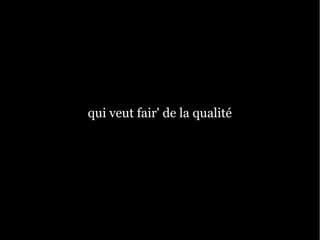 qui veut fair' de la qualité
 