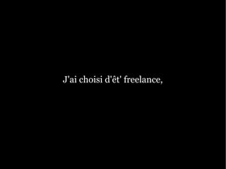 J'ai choisi d'êt' freelance,
 