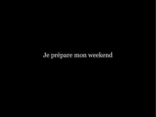 Je prépare mon weekend
 