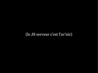 (le JS serveur c'est l'av'nir)
 
