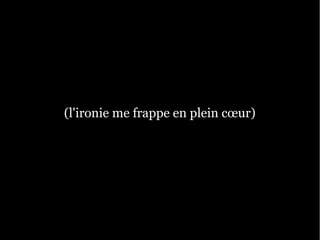 (l'ironie me frappe en plein cœur)
 