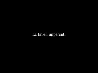 La fin en uppercut.
 