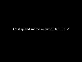 C'est quand même mieux qu'la flûte. ♪
 