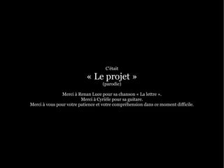 C'était

                           « Le projet »
                                   (parodie)

               Merci à Renan Luce pour sa chanson « La lettre ».
                         Merci à Cyrièle pour sa guitare.
Merci à vous pour votre patience et votre compréhension dans ce moment difficile.
 