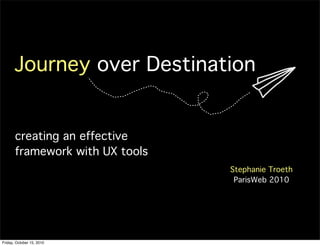 Journey over Destination


       creating an effective
       framework with UX tools
                                 Stephanie Troeth
                                  ParisWeb 2010




Friday, October 15, 2010
 