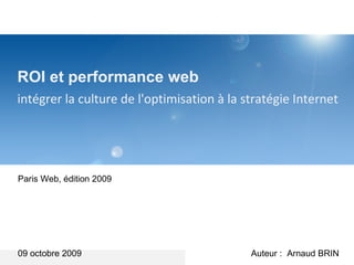 ROI et performance web intégrer la culture de l'optimisation à la stratégie Internet  09 octobre 2009 Paris Web, édition 2009 Auteur :  Arnaud BRIN 