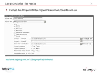 Google Analytics : les regexp Exemple d’un filtre permettant de regrouper les webmails référents entre eux http://www.wagablog.com/2007/08/regrouper-les-webmails/9   