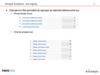 Google Analytics : les regexp Exemple d’un filtre permettant de regrouper les webmails référents entre eux Permet d’éviter d’avoir : Et de les remplacer par 