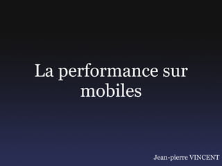 La performance sur
     mobiles


              Jean-pierre VINCENT
 