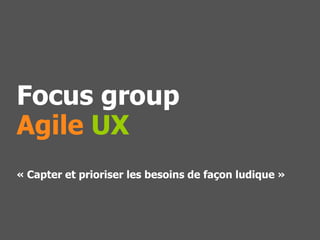 Focus group
Agile UX
« Capter et prioriser les besoins de façon ludique »
 