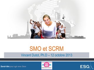 SMO et SCRM
Vincent Dutot, Ph.D – 12 octobre 2013
Savoir être pour agir avec Sens

 
