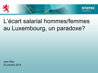 L’écart salarial hommes/femmes
au Luxembourg, un paradoxe?
Jean Ries
23 octobre 2014
 