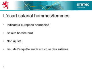 L’écart salarial hommes/femmes
• Indicateur européen harmonisé
• Salaire horaire brut
• Non ajusté
• Issu de l’enquête sur la structure des salaires
3
 