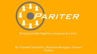 Bringing people together, one group at a time.
By: Praneeth Denduluri, Shashank Bhargava, Praveen
Prabhu
 