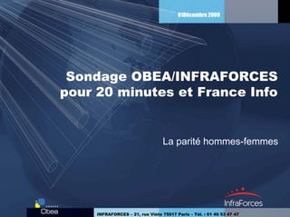 01Décembre 2009




 Sondage OBEA/INFRAFORCES
pour 20 minutes et France Info


                                  La parité hommes-femmes




     INFRAFORCES – 21, rue Viète 75017 Paris – Tél. : 01 40 53 47 47
 