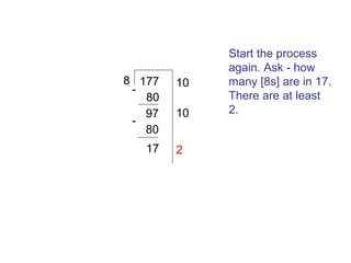 8 177
80
97
80
17

10
10
2

Start the process
again. Ask - how
many [8s] are in 17.
There are at least
2.

 