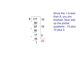 8 177
80
97
80
- 17
16
1

10
10
2
22

Since the 1 is less
than 8, you are
finished. Now add
up the partial
quotients - 10 plus
10 plus 2.

 