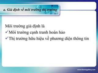 a. Giả định về môi trường thị trường
Môi trường giả định là
Môi trường cạnh tranh hoàn hảo
Thị trường hữu hiệu về phương diện thông tin
www.themegallery.com
 