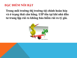 ĐẶC ĐIỂM NỔI BẬT
Trong môi trường thị trường tài chính hoàn hỏa
và ở trạng thái cân bằng. UIP tồn tại khi nhà đầu
tư trung lập rủi ro không bảo hiểm rủi ro tỷ giá.
 