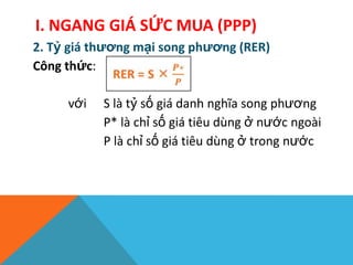 2. Tỷ giá thương mại song phương (RER)
Công thức:
với S là tỷ số giá danh nghĩa song phương
P* là chỉ số giá tiêu dùng ở nước ngoài
P là chỉ số giá tiêu dùng ở trong nước
I. NGANG GIÁ SỨC MUA (PPP)
 