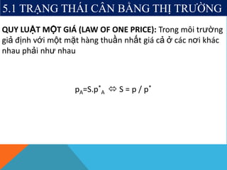 QUY LUẬT MỘT GIÁ (LAW OF ONE PRICE): Trong môi trường
giả định với một mặt hàng thuần nhất giá cả ở các nơi khác
nhau phải như nhau
pA=S.p*
A  S = p / p*
5.1 TRẠNG THÁI CÂN BẰNG THỊ TRƯỜNG
 