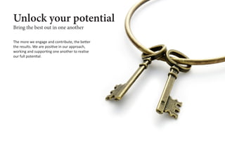 Bring the best out in one another
Unlock your potential
The more we engage and contribute, the better
the results. We are positive in our approach,
working and supporting one another to realise
our full potential.
 