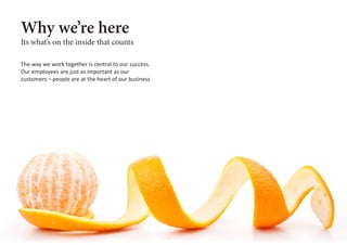 Why we’re here
The way we work together is central to our success.
Our employees are just as important as our
customers – people are at the heart of our business.
Its what’s on the inside that counts
 