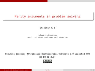 .
......
Parity arguments in problem solving
Srikanth K S
talegari.wikidot.com
email: sri <dot> teach <at> gmail <dot> com
Document license: Attribution-NonCommercial-NoDerivs 3.0 Unported (CC
BY-NC-ND 3.0)
Srikanth K S (talegari.wikidot.com) Parity 1 / 16
 