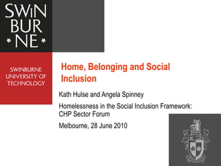 Kath Hulse and Angela Spinney Homelessness in the Social Inclusion Framework: CHP Sector Forum Melbourne, 28 June 2010  Home, Belonging and Social Inclusion 