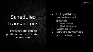 Parity
Scheduled
transactions
Transactions can be
published only on certain
conditions
● Avoid publishing
transactions until a
specified:
○ Block number
○ Block timestamp
● “Alarm clock”
● Scheduled transactions
persist between runs
 