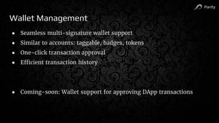 Parity
Wallet Management
● Seamless multi-signature wallet support
● Similar to accounts: taggable, badges, tokens
● One-click transaction approval
● Efficient transaction history
● Coming-soon: Wallet support for approving DApp transactions
 