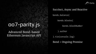 Parity
oo7-parity.js
Advanced Bond-based
Ethereum Javascript API
Succinct, Async and Reactive
bonds.balance(
bonds.blocks(
bonds.blockNumber
).author
).tie(console.log)
Bond = Ongoing Promise
 