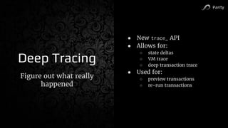 Parity
Deep Tracing
Figure out what really
happened
● New trace_ API
● Allows for:
○ state deltas
○ VM trace
○ deep transaction trace
● Used for:
○ preview transactions
○ re-run transactions
 