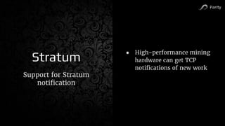 Parity
Stratum
Support for Stratum
notification
● High-performance mining
hardware can get TCP
notifications of new work
 