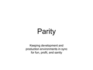Parity
Keeping development and
production environments in sync
for fun, profit, and sanity
 