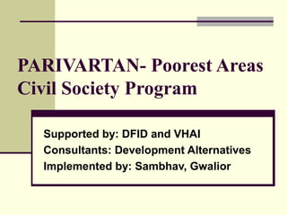 PARIVARTAN- Poorest Areas
Civil Society Program
Supported by: DFID and VHAI
Consultants: Development Alternatives
Implemented by: Sambhav, Gwalior
 
