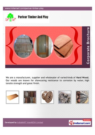 We are a manufacturer, supplier and wholesaler of varied kinds of Hard Wood.
Our woods are known for showcasing resistance to corrosion by water, high
tensile strength and great finish.
 
