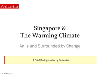 Singapore	
  &	
  	
  
The	
  Warming	
  Climate	
  
An Island Surrounded by Change
01 June 2013
A Brief Backgrounder by Parivartin
 