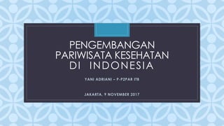 C
PENGEMBANGAN
PARIWISATA KESEHATAN
DI INDONESIA
JAKARTA, 9 NOVEMBER 2017
YANI ADRIANI – P-P2PAR ITB
 