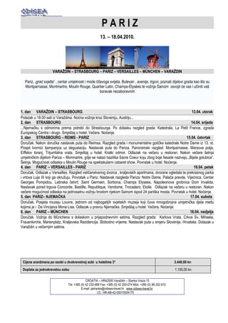 PARIZ
                                                       13. – 18.04.2010.




                     VARAŽDIN – STRASBOURG – PARIZ – VERSAILLES – MÜNCHEN – VARAŽDIN

  Pariz, „grad svjetla“ , centar umjetnosti i mode čitavoga svijeta. Bulevari , avenije, trgovi, poznati dijelovi grada kao što su
  Montparnasse, Montmartre, Moulin Rouge, Quartier Latin, Champs-Élysées te vožnja Sainom osvojit će vas i učiniti vaš
                                                      boravak nezaboravnim



1. dan VARAŽDIN – STRASBOURG                                                                                 13.04. utorak
Polazak u 18.00 sati iz Varaždina. Noćna vožnja kroz Sloveniju, Austriju...
2. dan STRASBOURG                                                                                            14.04. srijeda
...Njemačku s odmorima prema potrebi do Strasbourga. Po dolasku razgled grada: Katedrala, La Petit France, zgrada
Europskog Centra i drugo. Smještaj u hotel. Večera. Noćenje.
3. dan STRASBOURG – REIMS - PARIZ                                                                         15.04. četvrtak
Doručak. Nakon doručka nastavak puta do Reimsa. Razgled grada i monumentalne gotičke katedrale Notre Dame iz 13. st.
Posjet tvornici šampanjca uz degustaciju. Nastavak puta do Pariza. Panoramski razgled: Montparnasse, Marsova polja,
Eiffelov toranj, Trijumfalna vrata. Smještaj u hotel. Kratki odmor. Odlazak na večeru u restoran. Nakon večere šetnja
umjetničkim dijelom Pariza – Monmartre, gdje se nalazi bazilika Sacre Coeur koju zbog boje fasade nazivaju „Bijela golubica“.
Šetnja. Mogućnost odlaska u Moulin Rouge na spektakularni cabaret show. Povratak u hotel. Noćenje.
4. dan PARIZ – VERSAILLES - PARIZ                                                                              16.04. petak
Doručak. Odlazak u Versailles. Razgled veličanstvenog dvorca , kraljevskih apartmana, dvorane ogledala te prekrasnog parka
i vrtova Luja IX koji ga okružuju. Povratak u Pariz. Nastavak razgleda Pariza: Notre Dame, Palača pravde, Vijećnica, Centar
Georges Pompidou, Latinska četvrt, Saint Germain, Sorbona, Champs Elysees, Napoleonova grobnica Dom Invalida.
Nastavak pored trgova Concorde, Bastille, Republique, Vendome, Trocadero, Etoile. Odlazak na večeru u restoran. Nakon
večere mogućnost odlaska na jednosatnu vožnju brodom rijekom Sainom ispod 24 pariška mosta. Povratak u hotel. Noćenje.
5. dan PARIZ– NJEMAČKA                                                                                      17.04. subota
Doručak. Posjeta muzeju Louvre, jednom od najbogatijih svjetskih muzeja koji čuva mnogobrojna umjetnička djela među
kojima je i Da Vincijeva Mona Lisa. Odlazak u pravcu Njemačke. Smještaj u hotel. Večera. Noćenje.
6. dan PARIZ – MÜNCHEN                                                                                      18.04. nedjelja
Doručak. Vožnja do Münchena s dolaskom u prijepodnevnim satima. Razgled grada: Karlova Vrata, Crkva Sv. Mihaela,
Frauenkirche, Marienplatz, Kraljevska Rezidencija. Slobodno vrijeme. Nastavak puta u smjeru Slovenije, Hrvatske. Dolazak u
Varaždin u večernjim satima.




 Cijena aranžmana po osobi u dvokrevetnoj sobi u hotelima 3*                                                3.440,00 kn
 Doplata za jednokrevetnu sobu                                                                              1.150,00 kn

                                             CROATIA – HR42000 Varaždin – Stanka Vraza 15
                               Tel: +385 (0) 42 232-968 Fax: +385 (0) 42 200-074 Mob: +385 (0) 98 202 815
                                         E-mail: jadranka@odisea-travel.hr www.odisea-travel.hr
                                                      I.D.: HR-AB-42-05010004175
 